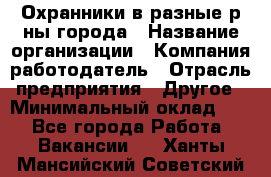 Охранники в разные р-ны города › Название организации ­ Компания-работодатель › Отрасль предприятия ­ Другое › Минимальный оклад ­ 1 - Все города Работа » Вакансии   . Ханты-Мансийский,Советский г.